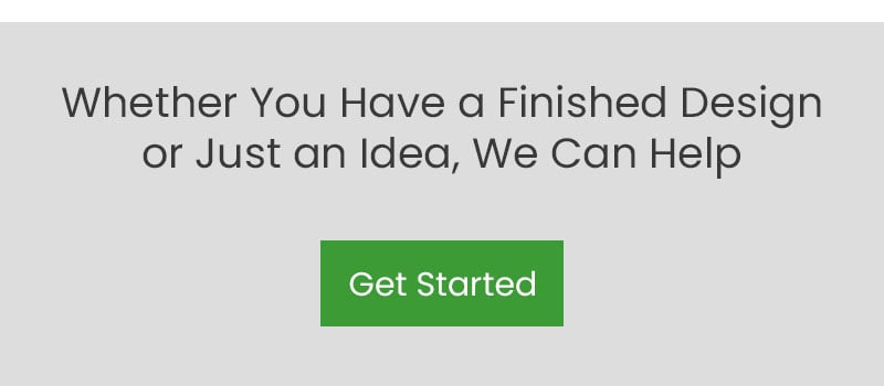 Whether You Have a Finished Design or Just an Idea, We Can Help